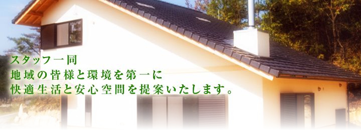 スタッフ一同地域の皆様と環境を第一に快適生活と安心空間を提案いたします。