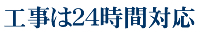 工事は２４時間対応