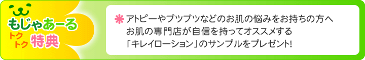 もじゃあーるトクトク特典｜アトピーやブツブツなどのお肌の悩みをお持ちの方へお肌の専門店が自信を持ってオススメする「キレイローション」のサンプルをプレゼント！