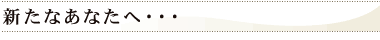 新たなあなたへ・・・